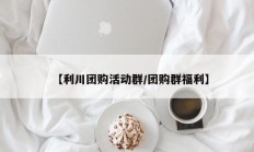 【利川团购活动群/团购群福利】