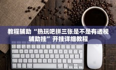教程辅助“热玩吧拼三张是不是有透视辅助挂”开挂详细教程