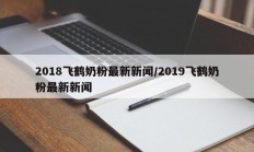 2018飞鹤奶粉最新新闻/2019飞鹤奶粉最新新闻