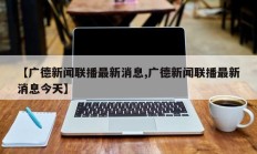 【广德新闻联播最新消息,广德新闻联播最新消息今天】