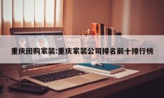 重庆团购家装:重庆家装公司排名前十排行榜