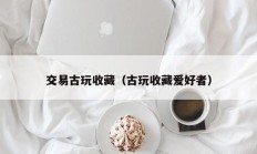 交易古玩收藏（古玩收藏爱好者）