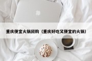 重庆便宜火锅团购（重庆好吃又便宜的火锅）