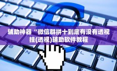 辅助神器“微信群拼十到底有没有透视挂(透视)辅助软件教程