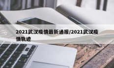 2021武汉疫情最新通报／2021武汉疫情轨迹