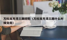 万科双月湾三期团购（万科双月湾三期什么时候交房）