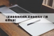【芜湖金色阳光团购,芜湖金色阳光 门票 收费标准】
