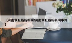 【济南章丘最新新闻/济南章丘最新新闻事件】