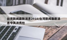 台湾新闻最新消息2018/台湾新闻最新消息今天洪秀柱