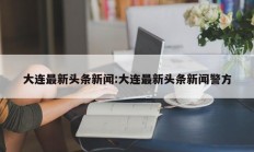 大连最新头条新闻:大连最新头条新闻警方