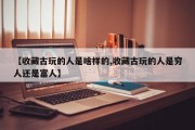 【收藏古玩的人是啥样的,收藏古玩的人是穷人还是富人】