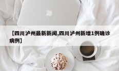 【四川泸州最新新闻,四川泸州新增1例确诊病例】