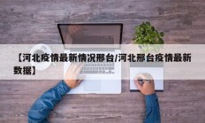 【河北疫情最新情况邢台／河北邢台疫情最新数据】