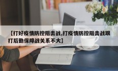 【打好疫情防控阻击战,打疫情防控阻击战跟打后勤保障战关系不大】