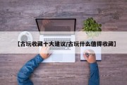 【古玩收藏十大建议/古玩什么值得收藏】