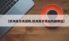 【杭州高尔夫团购,杭州高尔夫团购群微信】