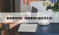 香锅里辣团购（香锅里辣火锅店怎么样）