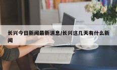 长兴今日新闻最新消息/长兴这几天有什么新闻