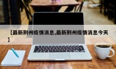 【最新荆州疫情消息,最新荆州疫情消息今天】