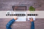 北京古玩收藏家陈铜铭（铜器收藏家）