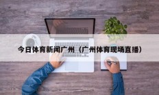 今日体育新闻广州（广州体育现场直播）