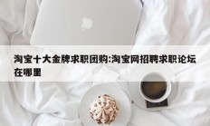淘宝十大金牌求职团购:淘宝网招聘求职论坛在哪里