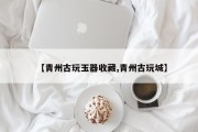 【青州古玩玉器收藏,青州古玩城】