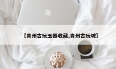 【青州古玩玉器收藏,青州古玩城】