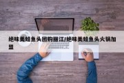 绝味美蛙鱼头团购丽江/绝味美蛙鱼头火锅加盟