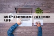 添加不了喜茶团购群:添加不了喜茶团购群怎么回事