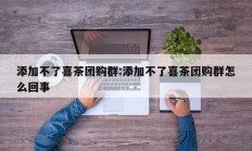 添加不了喜茶团购群:添加不了喜茶团购群怎么回事