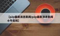 【p2p最新消息新闻/p2p最新消息新闻小牛在线】