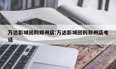 万达影城团购郑州店:万达影城团购郑州店电话