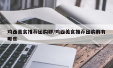 鸡西美食推荐团购群/鸡西美食推荐团购群有哪些
