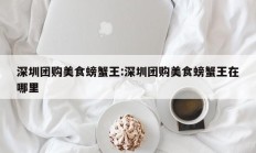 深圳团购美食螃蟹王:深圳团购美食螃蟹王在哪里