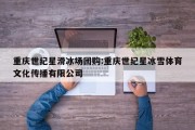 重庆世纪星滑冰场团购:重庆世纪星冰雪体育文化传播有限公司