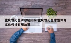 重庆世纪星滑冰场团购:重庆世纪星冰雪体育文化传播有限公司
