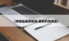 【保健品最新新闻,最新的保健品】