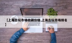 【上海古玩市场收藏价格,上海古玩市场排名】