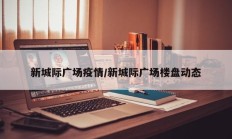 新城际广场疫情／新城际广场楼盘动态