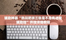 辅助神器“热玩吧拼三张是不是有透视辅助挂”开挂详细教程