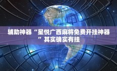 辅助神器“星悦广西麻将免费开挂神器”其实确实有挂