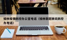榆林疫情防控办公室电话（榆林新冠肺炎防控办电话）