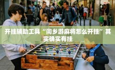 开挂辅助工具“同乡游麻将怎么开挂”其实确实有挂