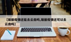 【瑞丽疫情还能去云南吗,瑞丽疫情还可以去云南吗】