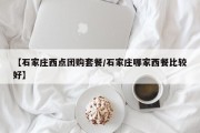 【石家庄西点团购套餐/石家庄哪家西餐比较好】
