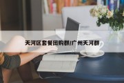 天河区套餐团购群/广州天河群