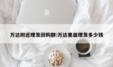 万达附近理发团购群:万达里面理发多少钱