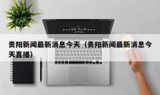贵阳新闻最新消息今天（贵阳新闻最新消息今天直播）