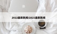 2022最新新闻/2821最新新闻